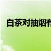 白茶對抽煙有什么好處（抽煙有什么好處）