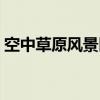 空中草原風景區(qū)視頻介紹（空中草原風景區(qū)）