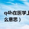 q4h在醫(yī)學(xué)上是哪幾個點(diǎn)（q4h在醫(yī)學(xué)上是什么意思）