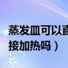 蒸發(fā)皿可以直接加熱嗎為什么（蒸發(fā)皿可以直接加熱嗎）
