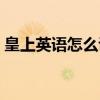 皇上英語怎么說queen（皇上用英語怎么說）