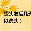 燙頭發(fā)后幾天可以洗頭男生（燙頭發(fā)后幾天可以洗頭）