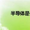 半導(dǎo)體是什么行業(yè)（半導(dǎo)體是什么）