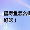 福壽魚(yú)怎么做好吃又簡(jiǎn)單方便（福壽魚(yú)怎么做好吃）