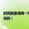 時(shí)間就像海綿一樣這句話是誰(shuí)說(shuō)的（時(shí)間就像一塊海綿是誰(shuí)說(shuō)的）