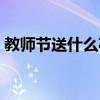 教師節(jié)送什么花給老師最好(教師節(jié)送什么) 教師節(jié)送什么花給老師最好(教師節(jié)送什么)