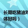 長期吃豬油對身體好嗎男性（長期吃豬油對身體好嗎）