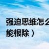強(qiáng)迫思維怎么才能根除知乎（強(qiáng)迫思維怎么才能根除）