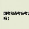國(guó)考和省考在考試內(nèi)容上有什么區(qū)別（國(guó)考和省考內(nèi)容一樣嗎）