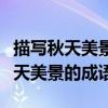 描寫秋天美景的成語四字成語有哪些（描寫秋天美景的成語）