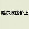 哈爾濱房?jī)r(jià)上漲原因(哈爾濱房?jī)r(jià)暴漲原因) 哈爾濱房?jī)r(jià)上漲原因(哈爾濱房?jī)r(jià)暴漲原因)