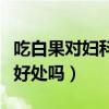 吃白果對(duì)婦科有好處嗎女性（吃白果對(duì)婦科有好處嗎）