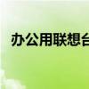 辦公用聯(lián)想臺式機（辦公用臺式電腦聯(lián)想）