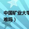 中國礦業(yè)大學考研難不難（中國礦業(yè)大學考研難嗎）