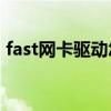 fast網(wǎng)卡驅(qū)動(dòng)怎么安裝（網(wǎng)卡驅(qū)動(dòng)怎么安裝）