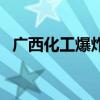廣西化工爆炸最新消息（廣西化學(xué)品泄漏）