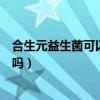合生元益生菌可以長(zhǎng)期吃嗎大人（合生元益生菌可以長(zhǎng)期吃嗎）