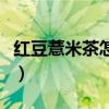 紅豆薏米茶怎么做減肥法（紅豆薏米茶怎么做）