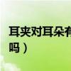 耳夾對耳朵有傷害嗎視頻（耳夾對耳朵有傷害嗎）