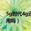 5g時代4g還能用多久（5g時代4g手機(jī)還能用嗎）