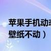 蘋果手機動態(tài)壁紙怎么不動?（蘋果手機動態(tài)壁紙不動）