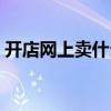 開店網(wǎng)上賣什么比較好（網(wǎng)上開店賣什么好）