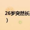 26歲突然長高7cm(27歲卻突然長高五厘米) 26歲突然長高7cm(27歲卻突然長高五厘米)
