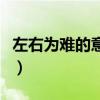 左右為難的意思用具體情景（左右為難的意思）