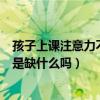 孩子上課注意力不集中是什么原因（孩子上課注意力不集中是缺什么嗎）