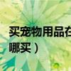 買寵物用品在哪個平臺買比較好（寵物用品在哪買）