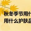 秋冬季節(jié)用什么牌子的護(hù)膚品比較好（秋冬季用什么護(hù)膚品）