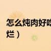 怎么燉肉好吃又爛不膩視頻（怎么燉肉好吃又爛）