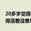 20多歲覺得活著沒意思怎么回事（20多歲覺得活著沒意思）