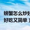 螃蟹怎么炒好吃又簡(jiǎn)單視頻教程(螃蟹怎么炒好吃又簡(jiǎn)單) 螃蟹怎么炒好吃又簡(jiǎn)單視頻教程(螃蟹怎么炒好吃又簡(jiǎn)單)
