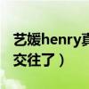 藝媛henry真的交往了知乎（藝媛henry真的交往了）