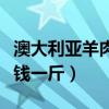 澳大利亞羊肉價(jià)格多少錢一斤（羊肉價(jià)格多少錢一斤）