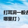 打耳洞一般去哪里打經(jīng)驗(yàn)豐富(打耳洞一般去哪里打) 打耳洞一般去哪里打經(jīng)驗(yàn)豐富(打耳洞一般去哪里打)