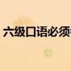 六級口語必須考嗎考試（六級口語必須考嗎）