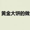 黃金大餅的做法視頻教程（黃金大餅的做法）