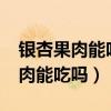 銀杏果肉能吃嗎?營養(yǎng)價(jià)值和副作用（銀杏果肉能吃嗎）