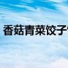 香菇青菜餃子餡怎么調(diào)視頻（香菇青菜餃子）
