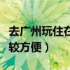 去廣州玩住在哪里比較方便(去廣州住哪里比較方便) 去廣州玩住在哪里比較方便(去廣州住哪里比較方便)