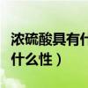 濃硫酸具有什么性屬于什么性質(zhì)（濃硫酸具有什么性）