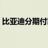 比亞迪分期付款要利息嗎（比亞迪分期付款）