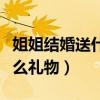 姐姐結(jié)婚送什么禮物比較實(shí)用(姐姐結(jié)婚送什么禮物) 姐姐結(jié)婚送什么禮物比較實(shí)用(姐姐結(jié)婚送什么禮物)