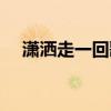 瀟灑走一回歌詞簡譜（瀟灑走一回歌詞）
