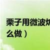 栗子用微波爐怎么做才好吃（栗子用微波爐怎么做）