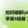如何破解iphone6屏幕解鎖（怎么空手破解蘋果6鎖屏）