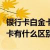 銀行卡白金卡和金卡有什么區(qū)別（白金卡和金卡有什么區(qū)別）