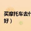 買摩托車去什么網(wǎng)站好（買摩托車去哪個網(wǎng)站好）